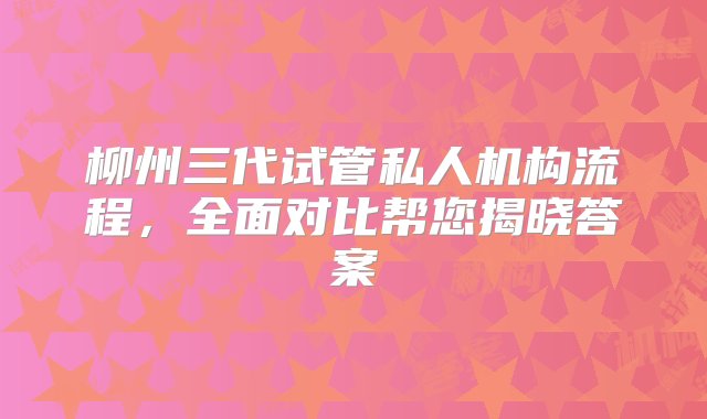 柳州三代试管私人机构流程，全面对比帮您揭晓答案