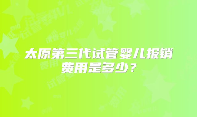 太原第三代试管婴儿报销费用是多少？