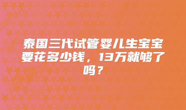 泰国三代试管婴儿生宝宝要花多少钱，13万就够了吗？