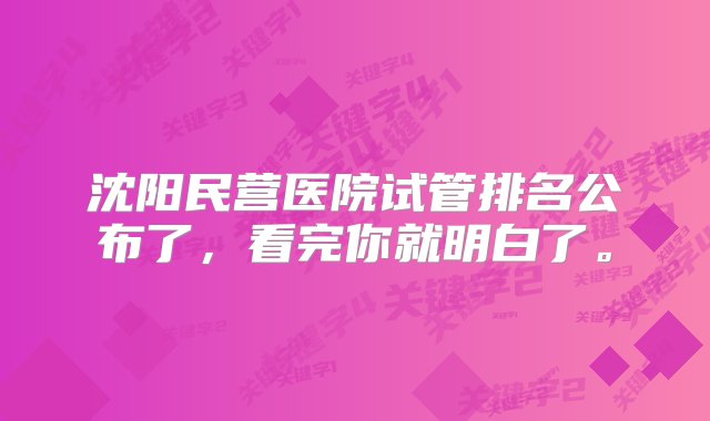 沈阳民营医院试管排名公布了，看完你就明白了。