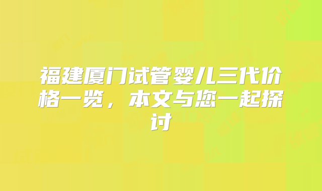 福建厦门试管婴儿三代价格一览，本文与您一起探讨