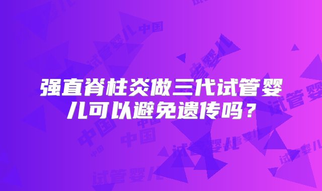 强直脊柱炎做三代试管婴儿可以避免遗传吗？