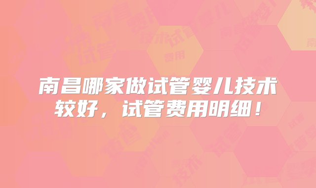 南昌哪家做试管婴儿技术较好，试管费用明细！