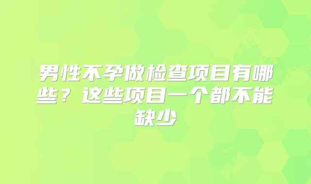 男性不孕做检查项目有哪些？这些项目一个都不能缺少