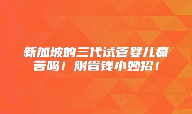 新加坡的三代试管婴儿痛苦吗！附省钱小妙招！