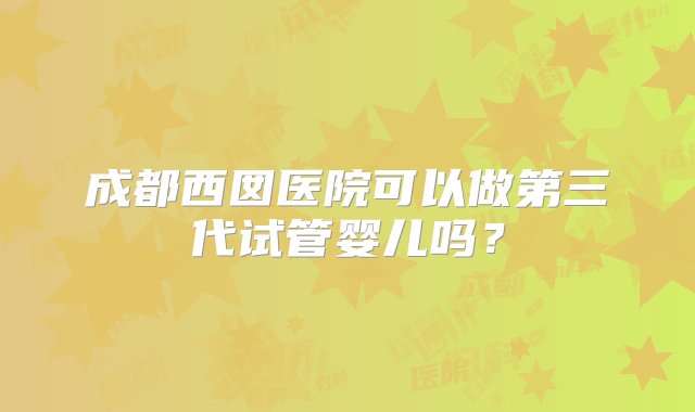 成都西囡医院可以做第三代试管婴儿吗？