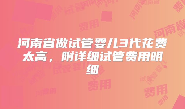 河南省做试管婴儿3代花费太高，附详细试管费用明细