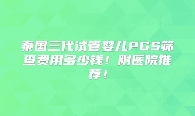 泰国三代试管婴儿PGS筛查费用多少钱！附医院推荐！