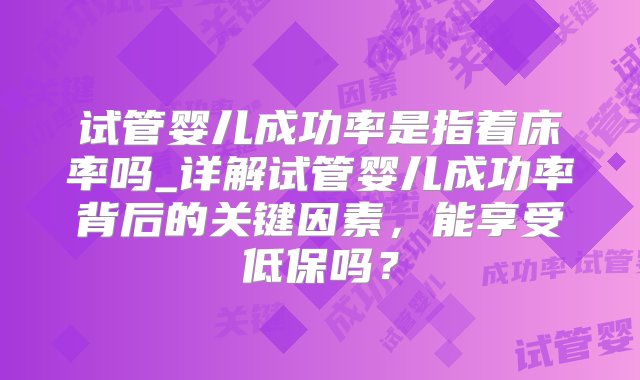 试管婴儿成功率是指着床率吗_详解试管婴儿成功率背后的关键因素，能享受低保吗？