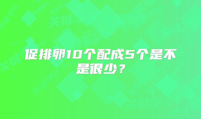 促排卵10个配成5个是不是很少？