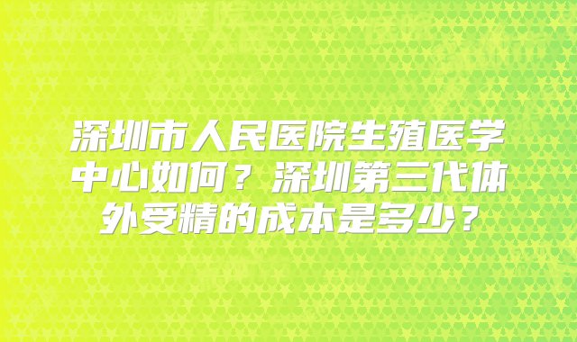 深圳市人民医院生殖医学中心如何？深圳第三代体外受精的成本是多少？