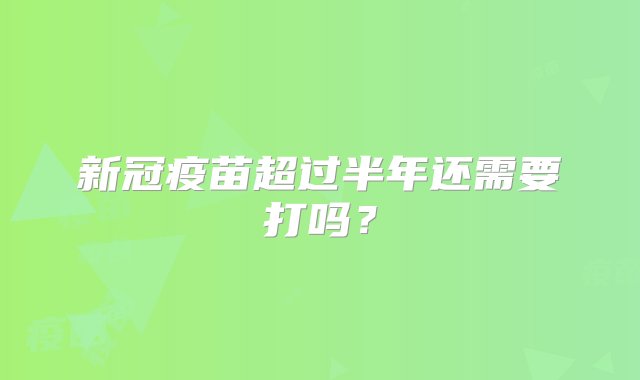 新冠疫苗超过半年还需要打吗？