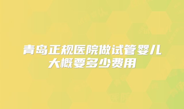 青岛正规医院做试管婴儿大概要多少费用