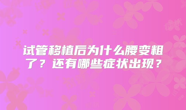 试管移植后为什么腰变粗了？还有哪些症状出现？