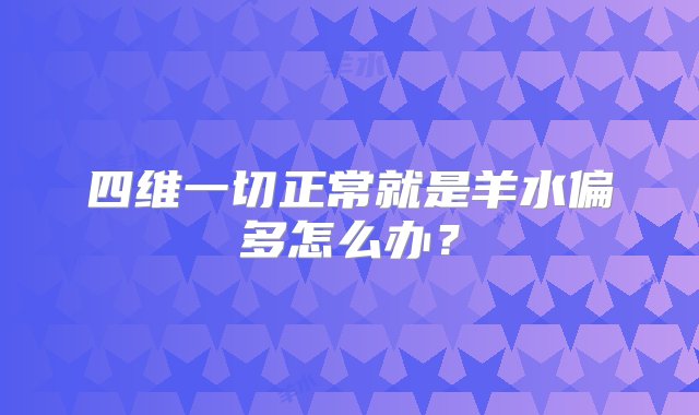 四维一切正常就是羊水偏多怎么办？