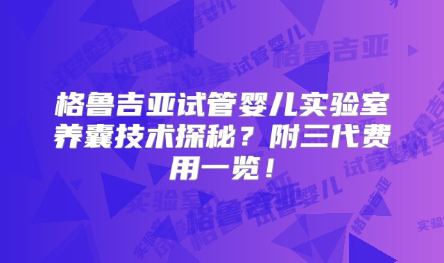 格鲁吉亚试管婴儿实验室养囊技术探秘？附三代费用一览！