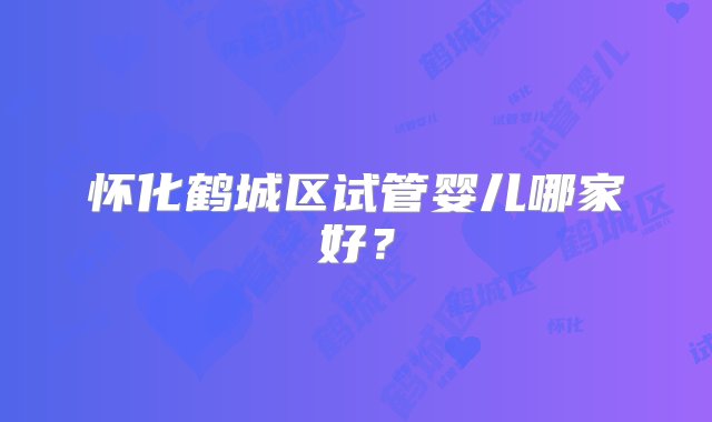 怀化鹤城区试管婴儿哪家好？