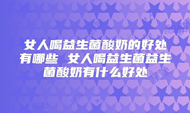 女人喝益生菌酸奶的好处有哪些 女人喝益生菌益生菌酸奶有什么好处