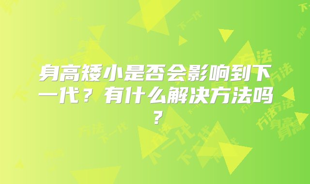 身高矮小是否会影响到下一代？有什么解决方法吗？