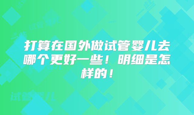 打算在国外做试管婴儿去哪个更好一些！明细是怎样的！