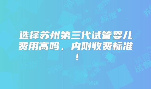 选择苏州第三代试管婴儿费用高吗，内附收费标准！