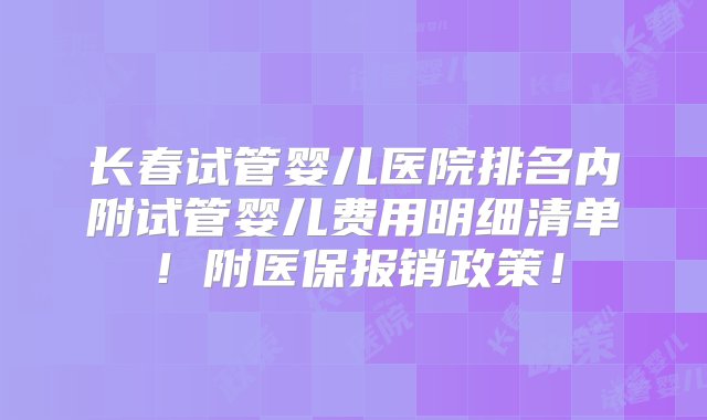 长春试管婴儿医院排名内附试管婴儿费用明细清单！附医保报销政策！