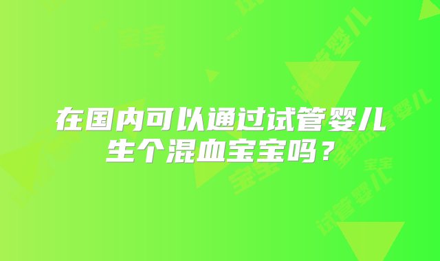 在国内可以通过试管婴儿生个混血宝宝吗？