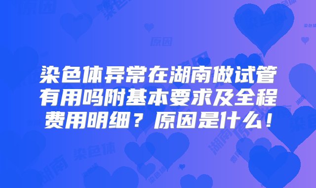 染色体异常在湖南做试管有用吗附基本要求及全程费用明细？原因是什么！