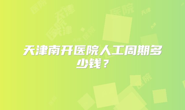 天津南开医院人工周期多少钱？