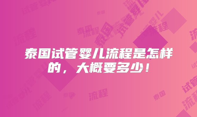 泰国试管婴儿流程是怎样的，大概要多少！