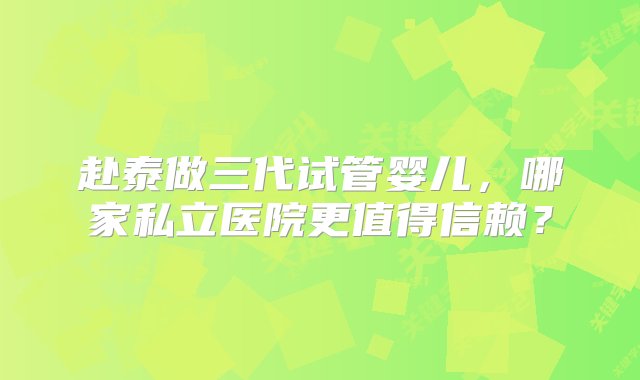 赴泰做三代试管婴儿，哪家私立医院更值得信赖？