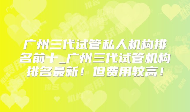 广州三代试管私人机构排名前十_广州三代试管机构排名最新！但费用较高！