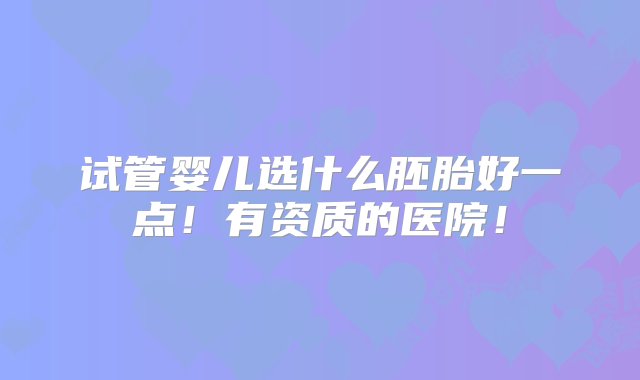 试管婴儿选什么胚胎好一点！有资质的医院！