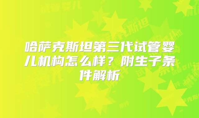 哈萨克斯坦第三代试管婴儿机构怎么样？附生子条件解析