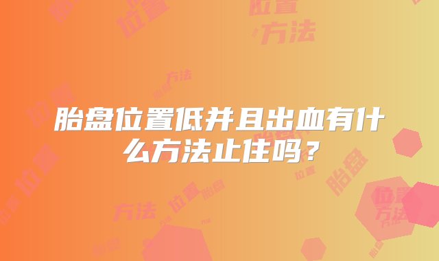 胎盘位置低并且出血有什么方法止住吗？