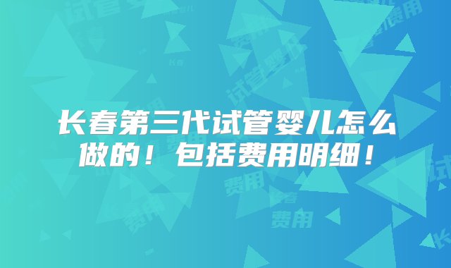 长春第三代试管婴儿怎么做的！包括费用明细！