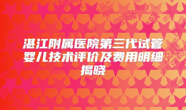 湛江附属医院第三代试管婴儿技术评价及费用明细揭晓