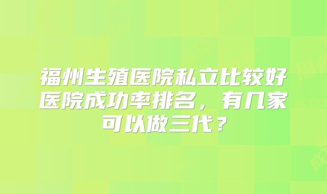 福州生殖医院私立比较好医院成功率排名，有几家可以做三代？