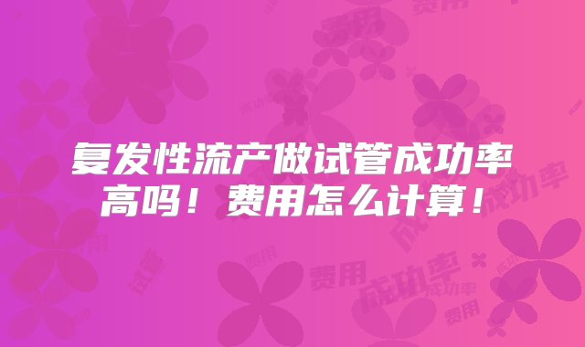 复发性流产做试管成功率高吗！费用怎么计算！