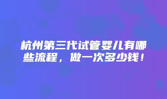 杭州第三代试管婴儿有哪些流程，做一次多少钱！