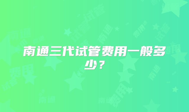 南通三代试管费用一般多少？