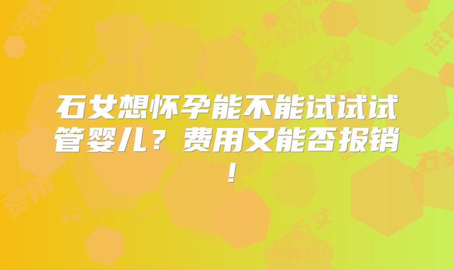 石女想怀孕能不能试试试管婴儿？费用又能否报销！