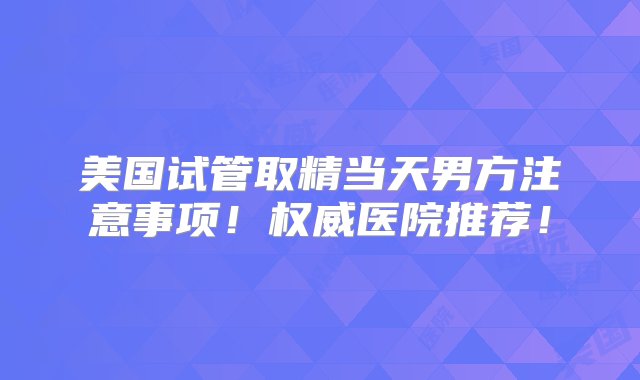 美国试管取精当天男方注意事项！权威医院推荐！