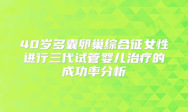 40岁多囊卵巢综合征女性进行三代试管婴儿治疗的成功率分析