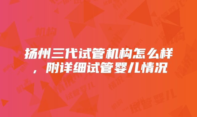 扬州三代试管机构怎么样，附详细试管婴儿情况