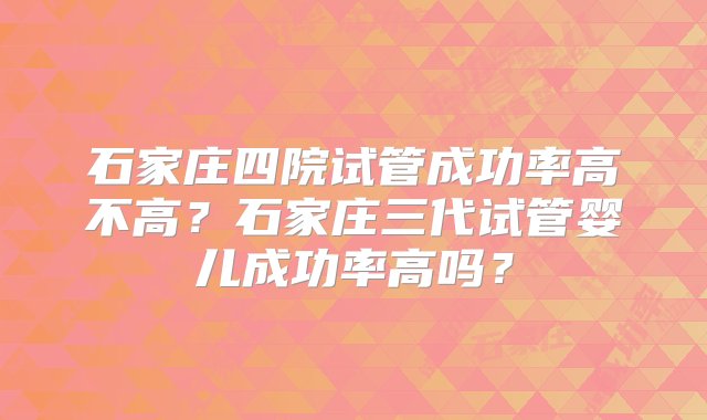 石家庄四院试管成功率高不高？石家庄三代试管婴儿成功率高吗？