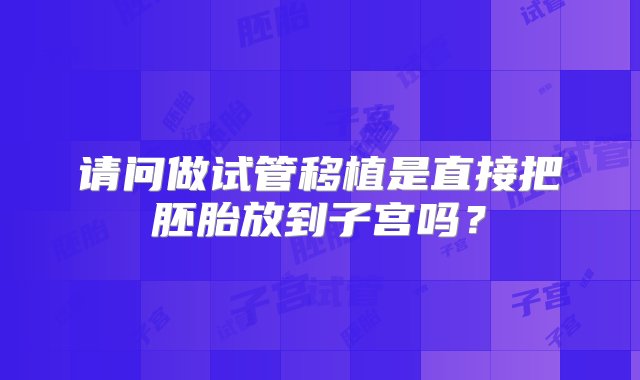 请问做试管移植是直接把胚胎放到子宫吗？