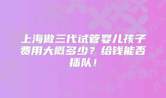 上海做三代试管婴儿孩子费用大概多少？给钱能否插队！