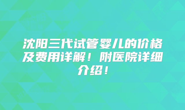 沈阳三代试管婴儿的价格及费用详解！附医院详细介绍！