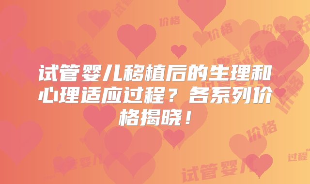 试管婴儿移植后的生理和心理适应过程？各系列价格揭晓！